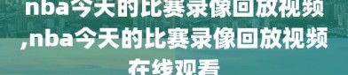nba今天的比赛录像回放视频,nba今天的比赛录像回放视频在线观看