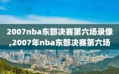 2007nba东部决赛第六场录像,2007年nba东部决赛第六场