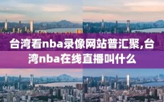 台湾看nba录像网站普汇聚,台湾nba在线直播叫什么