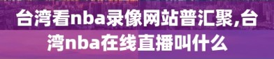 台湾看nba录像网站普汇聚,台湾nba在线直播叫什么