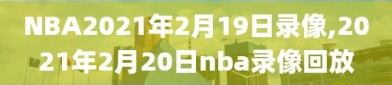 NBA2021年2月19日录像,2021年2月20日nba录像回放