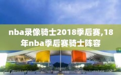 nba录像骑士2018季后赛,18年nba季后赛骑士阵容