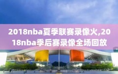 2018nba夏季联赛录像火,2018nba季后赛录像全场回放