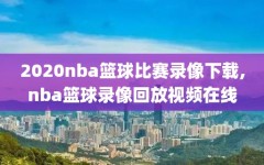 2020nba篮球比赛录像下载,nba篮球录像回放视频在线