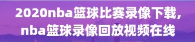 2020nba篮球比赛录像下载,nba篮球录像回放视频在线