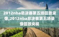 2012nba总决赛第五场回放录像,2012nba总决赛第五场录像回放央视