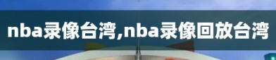 nba录像台湾,nba录像回放台湾