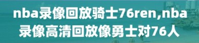 nba录像回放骑士76ren,nba录像高清回放像勇士对76人