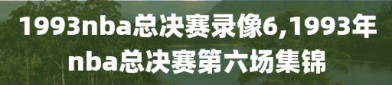 1993nba总决赛录像6,1993年nba总决赛第六场集锦