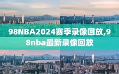 98NBA2024赛季录像回放,98nba最新录像回放