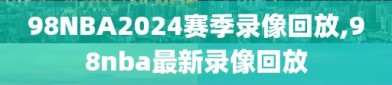 98NBA2024赛季录像回放,98nba最新录像回放