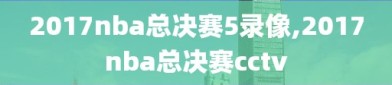 2017nba总决赛5录像,2017nba总决赛cctv