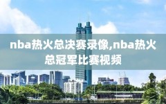 nba热火总决赛录像,nba热火总冠军比赛视频