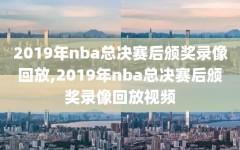 2019年nba总决赛后颁奖录像回放,2019年nba总决赛后颁奖录像回放视频