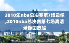 2010年nba总决赛第7场录像,2010nba总决赛第七场高清录像回放超