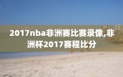 2017nba非洲赛比赛录像,非洲杯2017赛程比分