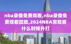 nba录像免费观看,nba录像免费观看回放,2024NBA常规赛什么时候升打