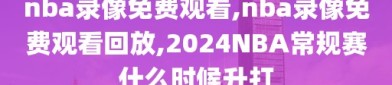 nba录像免费观看,nba录像免费观看回放,2024NBA常规赛什么时候升打