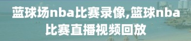 蓝球场nba比赛录像,篮球nba比赛直播视频回放