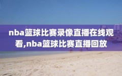 nba篮球比赛录像直播在线观看,nba篮球比赛直播回放