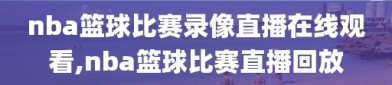 nba篮球比赛录像直播在线观看,nba篮球比赛直播回放