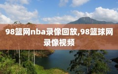 98篮网nba录像回放,98篮球网录像视频