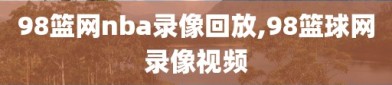 98篮网nba录像回放,98篮球网录像视频