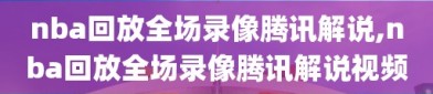 nba回放全场录像腾讯解说,nba回放全场录像腾讯解说视频