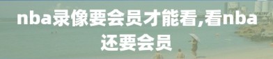 nba录像要会员才能看,看nba还要会员