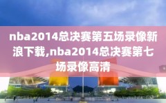 nba2014总决赛第五场录像新浪下载,nba2014总决赛第七场录像高清