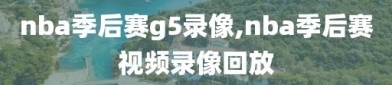 nba季后赛g5录像,nba季后赛视频录像回放