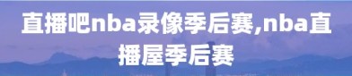 直播吧nba录像季后赛,nba直播屋季后赛