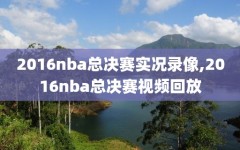 2016nba总决赛实况录像,2016nba总决赛视频回放