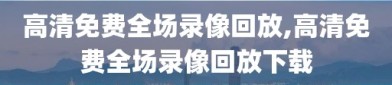 高清免费全场录像回放,高清免费全场录像回放下载