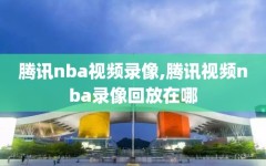 腾讯nba视频录像,腾讯视频nba录像回放在哪