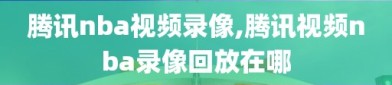 腾讯nba视频录像,腾讯视频nba录像回放在哪