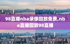 98直播nba录像回放免费,nba直播回放98直播