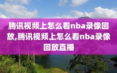 腾讯视频上怎么看nba录像回放,腾讯视频上怎么看nba录像回放直播