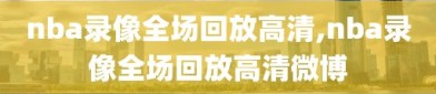 nba录像全场回放高清,nba录像全场回放高清微博