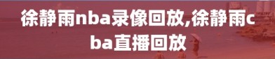 徐静雨nba录像回放,徐静雨cba直播回放