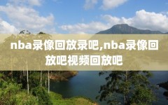 nba录像回放录吧,nba录像回放吧视频回放吧