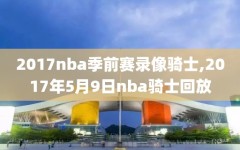 2017nba季前赛录像骑士,2017年5月9日nba骑士回放