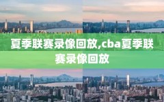 夏季联赛录像回放,cba夏季联赛录像回放