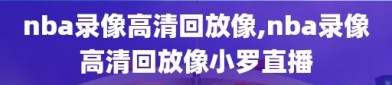 nba录像高清回放像,nba录像高清回放像小罗直播