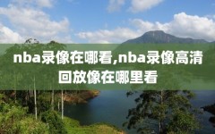 nba录像在哪看,nba录像高清回放像在哪里看