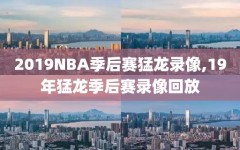 2019NBA季后赛猛龙录像,19年猛龙季后赛录像回放