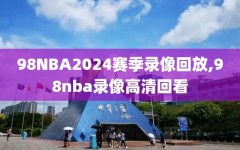 98NBA2024赛季录像回放,98nba录像高清回看