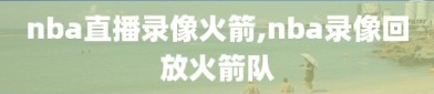 nba直播录像火箭,nba录像回放火箭队