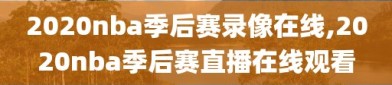 2020nba季后赛录像在线,2020nba季后赛直播在线观看