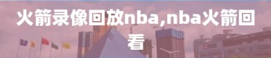 火箭录像回放nba,nba火箭回看